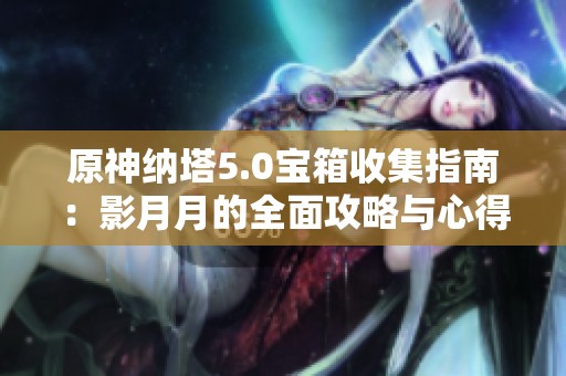 原神纳塔5.0宝箱收集指南：影月月的全面攻略与心得分享
