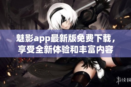 魅影app最新版免费下载，享受全新体验和丰富内容