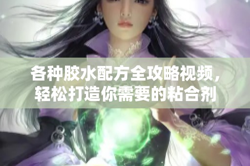 各种胶水配方全攻略视频，轻松打造你需要的粘合剂