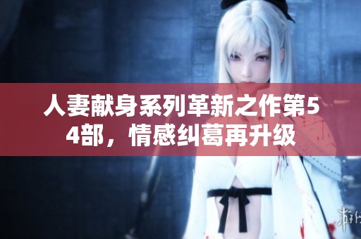 人妻献身系列革新之作第54部，情感纠葛再升级