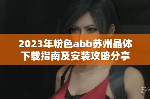 2023年粉色abb苏州晶体下载指南及安装攻略分享