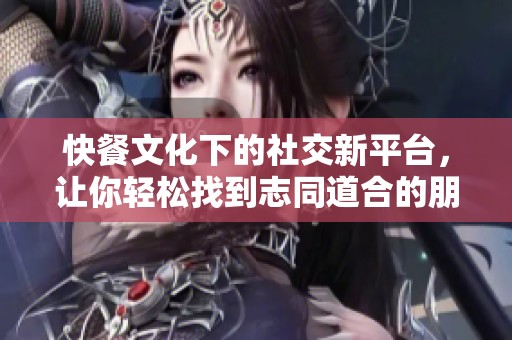 快餐文化下的社交新平台，让你轻松找到志同道合的朋友