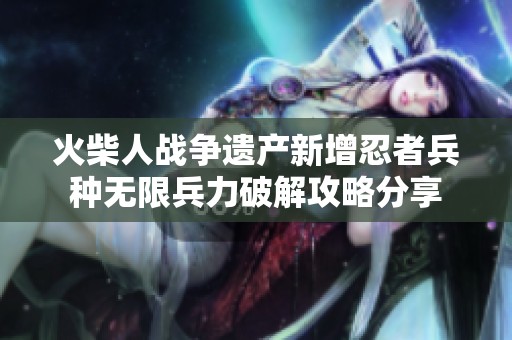火柴人战争遗产新增忍者兵种无限兵力破解攻略分享