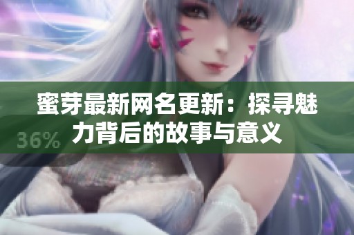 蜜芽最新网名更新：探寻魅力背后的故事与意义