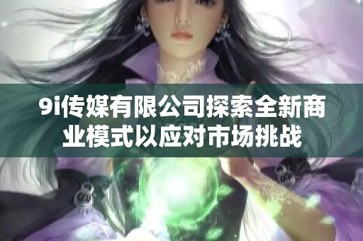 9i传媒有限公司探索全新商业模式以应对市场挑战