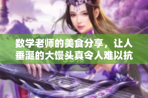 数学老师的美食分享，让人垂涎的大馒头真令人难以抗拒