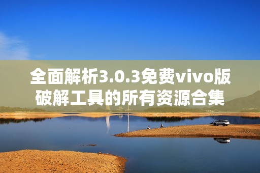 全面解析3.0.3免费vivo版破解工具的所有资源合集