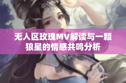 无人区玫瑰MV解读与一颗狼星的情感共鸣分析