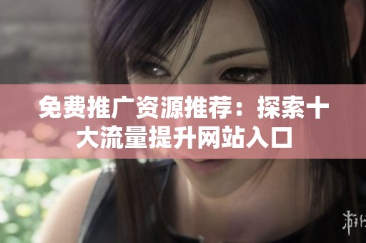 免费推广资源推荐：探索十大流量提升网站入口
