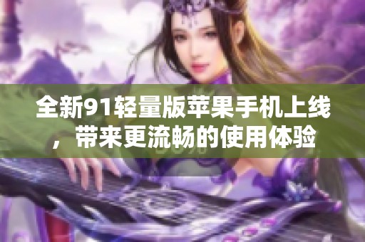 全新91轻量版苹果手机上线，带来更流畅的使用体验