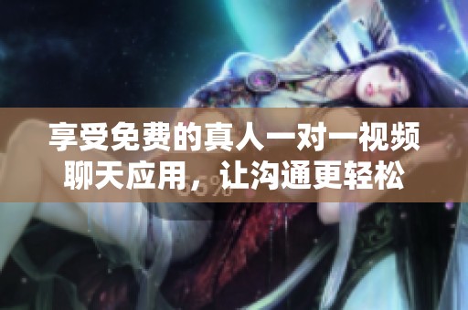享受免费的真人一对一视频聊天应用，让沟通更轻松