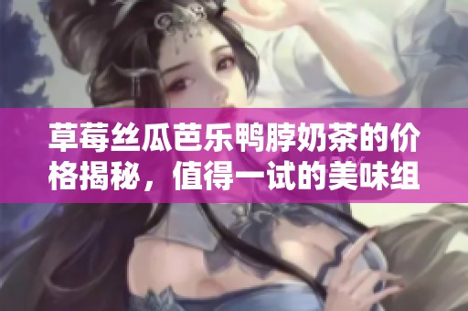 草莓丝瓜芭乐鸭脖奶茶的价格揭秘，值得一试的美味组合
