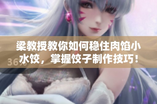 梁教授教你如何稳住肉馅小水饺，掌握饺子制作技巧！