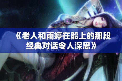 《老人和雨婷在船上的那段经典对话令人深思》