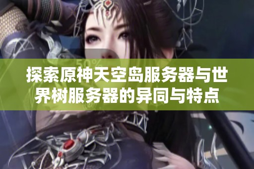 探索原神天空岛服务器与世界树服务器的异同与特点