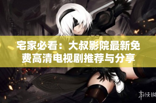 宅家必看：大叔影院最新免费高清电视剧推荐与分享