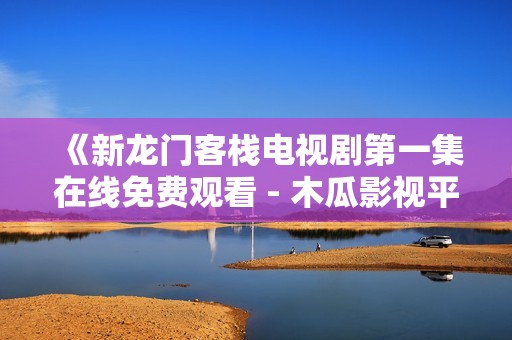《新龙门客栈电视剧第一集在线免费观看 - 木瓜影视平台》
