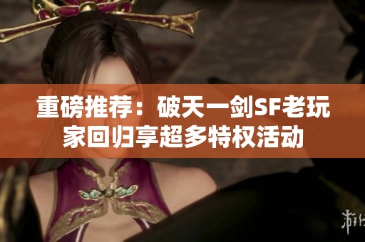 重磅推荐：破天一剑SF老玩家回归享超多特权活动