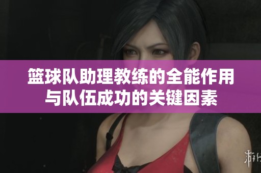篮球队助理教练的全能作用与队伍成功的关键因素