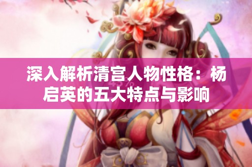 深入解析清宫人物性格：杨启英的五大特点与影响