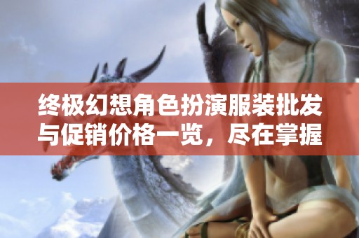 终极幻想角色扮演服装批发与促销价格一览，尽在掌握