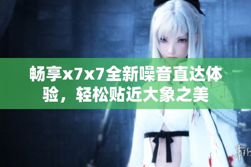 畅享x7x7全新噪音直达体验，轻松贴近大象之美