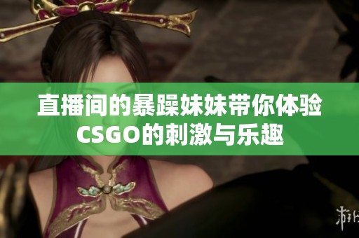直播间的暴躁妹妹带你体验CSGO的刺激与乐趣