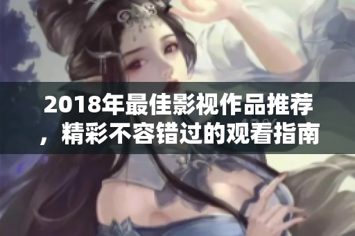 2018年最佳影视作品推荐，精彩不容错过的观看指南