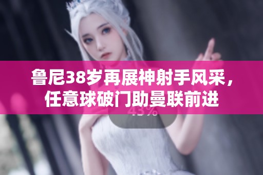 鲁尼38岁再展神射手风采，任意球破门助曼联前进