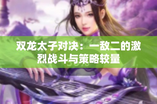 双龙太子对决：一敌二的激烈战斗与策略较量