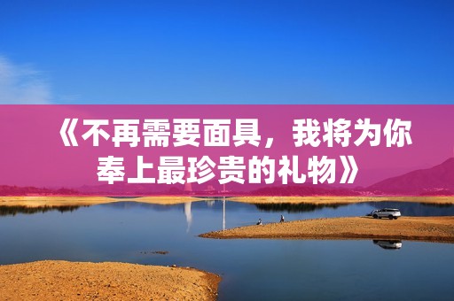 《不再需要面具，我将为你奉上最珍贵的礼物》