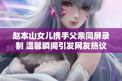 赵本山女儿携手父亲同屏录制 温馨瞬间引发网友热议