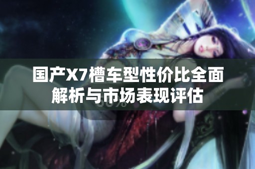 国产X7槽车型性价比全面解析与市场表现评估