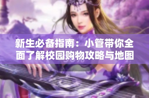 新生必备指南：小管带你全面了解校园购物攻略与地图分享