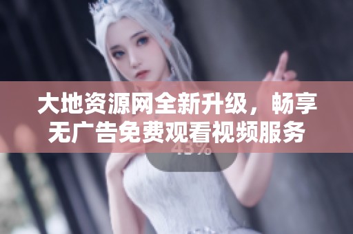 大地资源网全新升级，畅享无广告免费观看视频服务