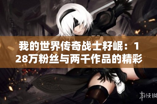 我的世界传奇战士籽岷：128万粉丝与两千作品的精彩之旅