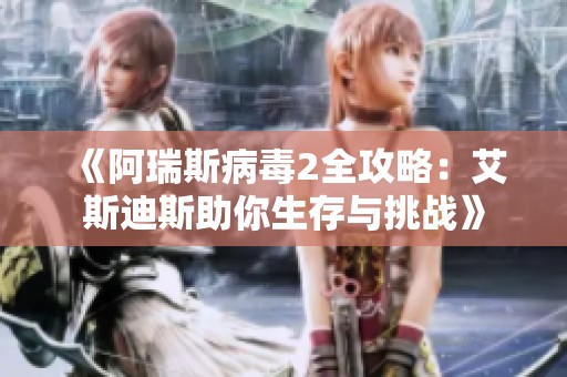 《阿瑞斯病毒2全攻略：艾斯迪斯助你生存与挑战》