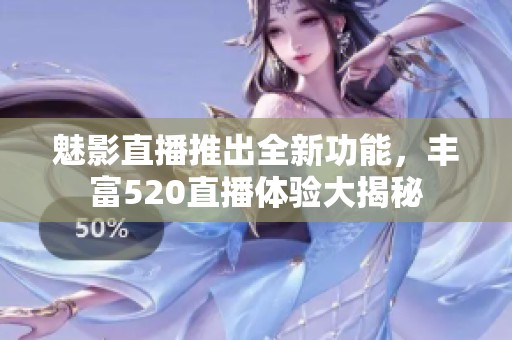 魅影直播推出全新功能，丰富520直播体验大揭秘