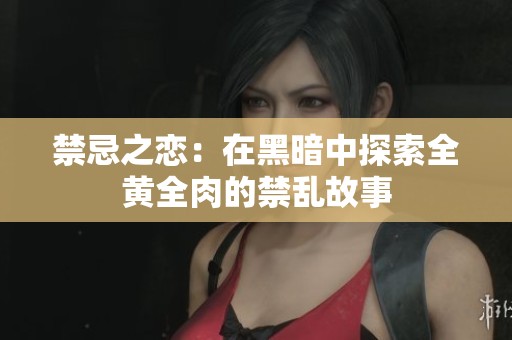 禁忌之恋：在黑暗中探索全黄全肉的禁乱故事
