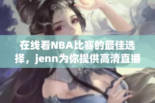在线看NBA比赛的最佳选择，jenn为你提供高清直播服务
