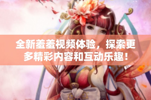 全新羞羞视频体验，探索更多精彩内容和互动乐趣！