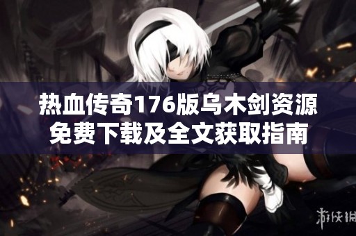 热血传奇176版乌木剑资源免费下载及全文获取指南