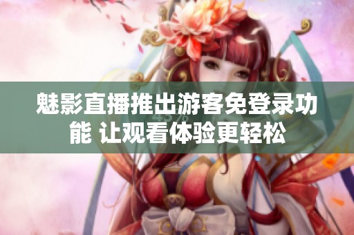魅影直播推出游客免登录功能 让观看体验更轻松