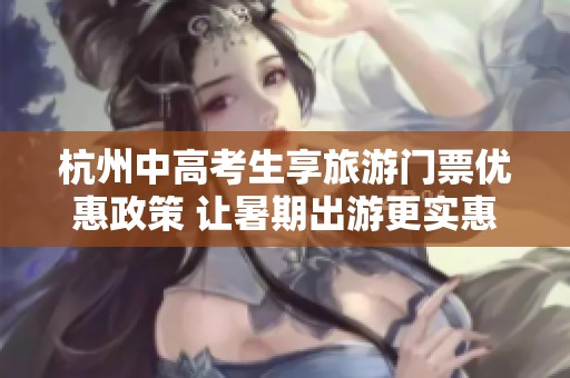 杭州中高考生享旅游门票优惠政策 让暑期出游更实惠