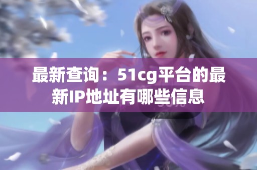 最新查询：51cg平台的最新IP地址有哪些信息