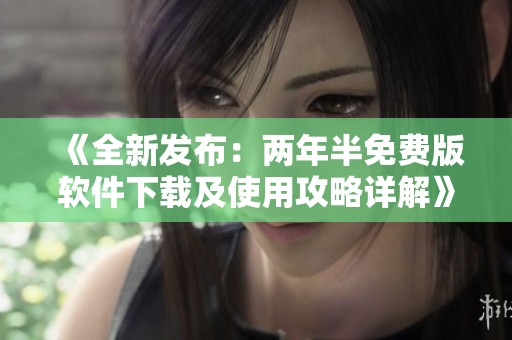 《全新发布：两年半免费版软件下载及使用攻略详解》