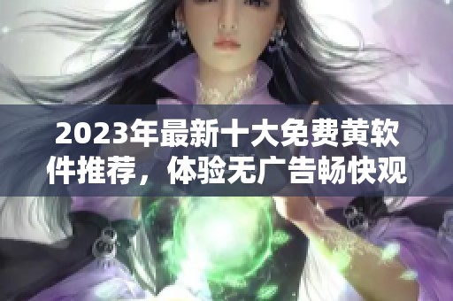 2023年最新十大免费黄软件推荐，体验无广告畅快观影