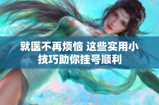 就医不再烦恼 这些实用小技巧助你挂号顺利