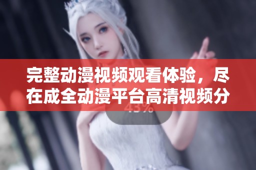 完整动漫视频观看体验，尽在成全动漫平台高清视频分享