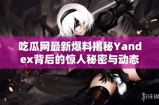 吃瓜网最新爆料揭秘Yandex背后的惊人秘密与动态
